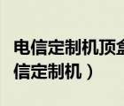 电信定制机顶盒安装第三方软件如何操作（电信定制机）