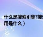 什么是搜索引擎?搜索引擎有哪些类型?（什么是搜索引擎 作用是什么）