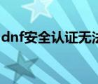 dnf安全认证无法交易怎么办（dnf安全认证）