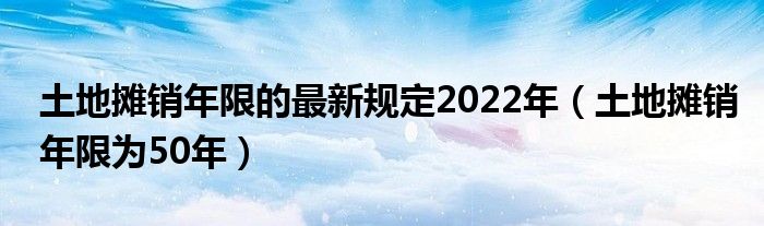 土地摊销年限的最新规定2022年（土地摊销年限为50年）