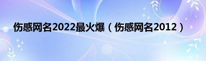 伤感网名2022最火爆（伤感网名2012）