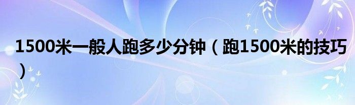 1500米一般人跑多少分钟（跑1500米的技巧）