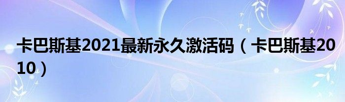 卡巴斯基2021最新永久激活码（卡巴斯基2010）