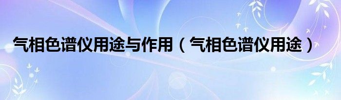 气相色谱仪用途与作用（气相色谱仪用途）