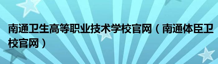 南通卫生高等职业技术学校官网（南通体臣卫校官网）