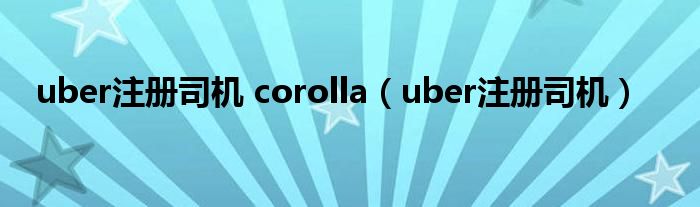 uber注册司机 corolla（uber注册司机）