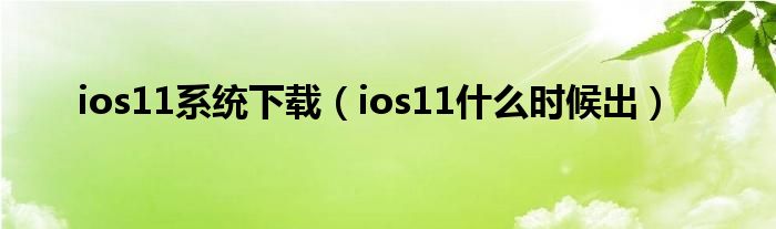 ios11系统下载（ios11什么时候出）