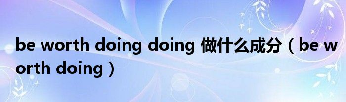 be worth doing doing 做什么成分（be worth doing）