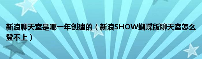 新浪聊天室是哪一年创建的（新浪SHOW蝴蝶版聊天室怎么登不上）