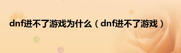 dnf进不了游戏为什么（dnf进不了游戏）