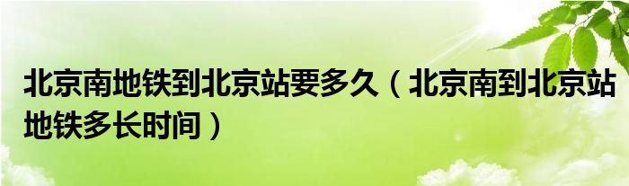 北京南地铁到北京站要多久（北京南到北京站地铁多长时间）