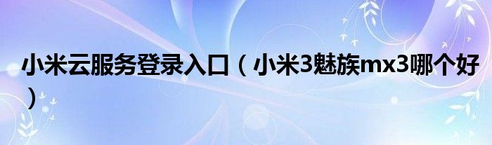 小米云服务登录入口（小米3魅族mx3哪个好）