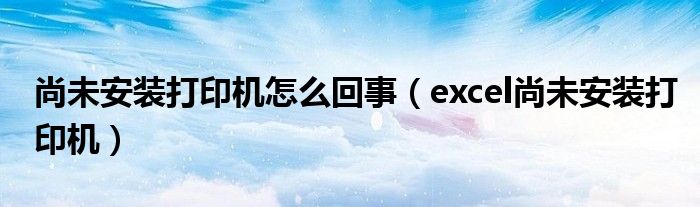 尚未安装打印机怎么回事（excel尚未安装打印机）