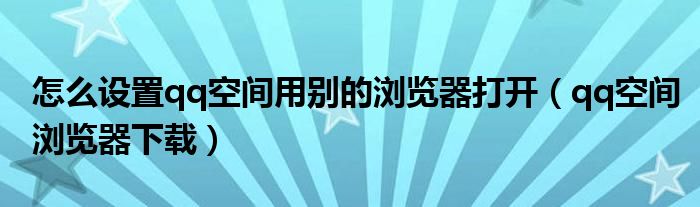 怎么设置qq空间用别的浏览器打开（qq空间浏览器下载）