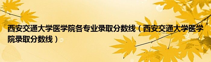 西安交通大学医学院各专业录取分数线（西安交通大学医学院录取分数线）