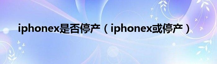 iphonex是否停产（iphonex或停产）