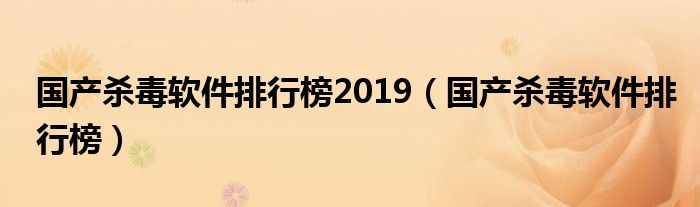 国产杀毒软件排行榜2019（国产杀毒软件排行榜）