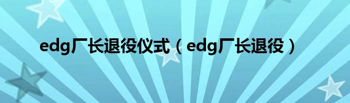 edg厂长退役仪式（edg厂长退役）