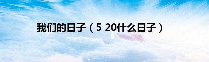 我们的日子（5 20什么日子）