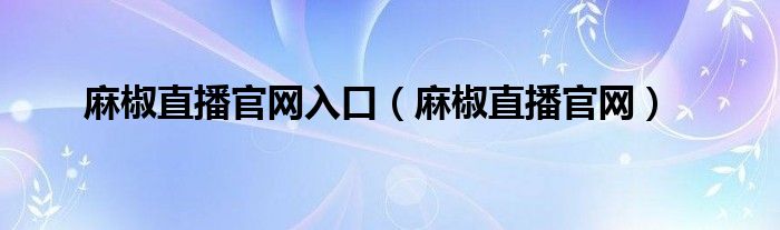 麻椒直播官网入口（麻椒直播官网）