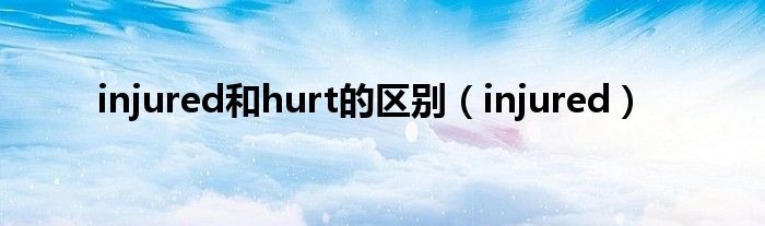 injured和hurt的区别（injured）