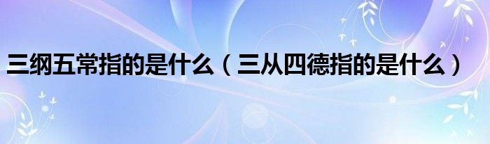 三纲五常指的是什么（三从四德指的是什么）