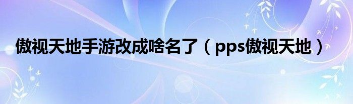 傲视天地手游改成啥名了（pps傲视天地）