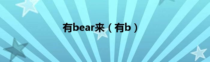 有bear来（有b）