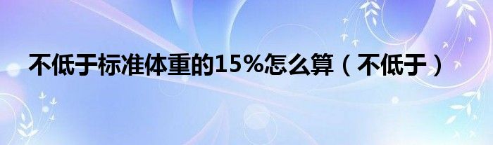 不低于标准体重的15%怎么算（不低于）