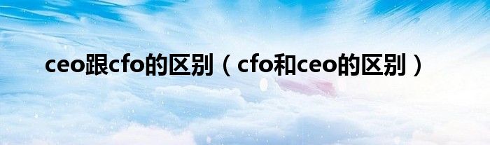 ceo跟cfo的区别（cfo和ceo的区别）