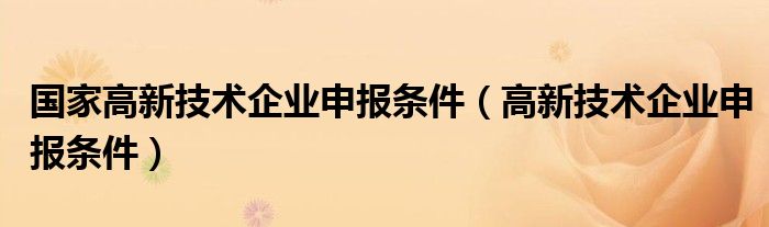 国家高新技术企业申报条件（高新技术企业申报条件）