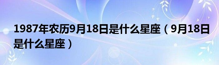 1987年农历9月18日是什么星座（9月18日是什么星座）