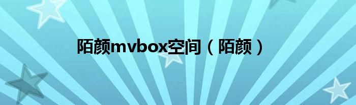 陌颜mvbox空间（陌颜）