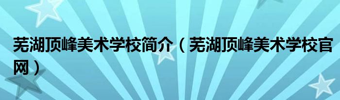 芜湖顶峰美术学校简介（芜湖顶峰美术学校官网）