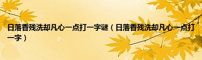 日落香残洗却凡心一点打一字谜（日落香残洗却凡心一点打一字）