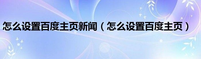 怎么设置百度主页新闻（怎么设置百度主页）