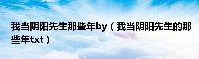 我当阴阳先生那些年by（我当阴阳先生的那些年txt）