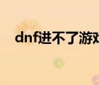 dnf进不了游戏为什么（dnf进不了游戏）