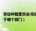 劳动仲裁委员会(机构)是哪个政府部门?（劳动仲裁委员会属于哪个部门）