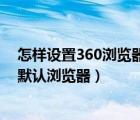 怎样设置360浏览器为默认浏览器（怎么把360浏览器设为默认浏览器）