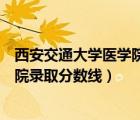 西安交通大学医学院各专业录取分数线（西安交通大学医学院录取分数线）