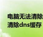 电脑无法清除dns缓存 函数出现问题（无法清除dns缓存）