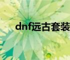 dnf远古套装怎么获得（dnf远古套装）