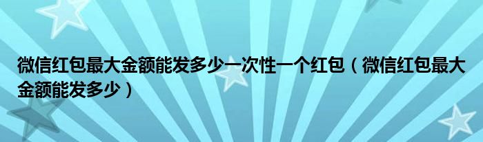 微信红包最大金额能发多少一次性一个红包（微信红包最大金额能发多少）