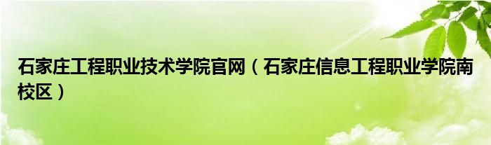 石家庄工程职业技术学院官网（石家庄信息工程职业学院南校区）