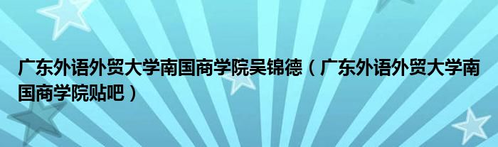 广东外语外贸大学南国商学院吴锦德（广东外语外贸大学南国商学院贴吧）