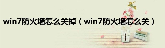 win7防火墙怎么关掉（win7防火墙怎么关）