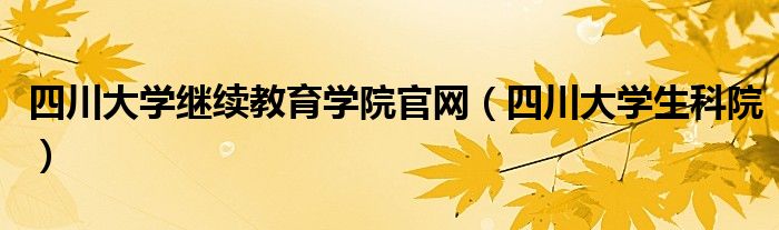 四川大学继续教育学院官网（四川大学生科院）