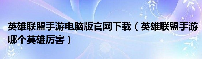 英雄联盟手游电脑版官网下载（英雄联盟手游哪个英雄厉害）