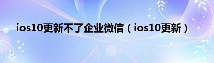 ios10更新不了企业微信（ios10更新）